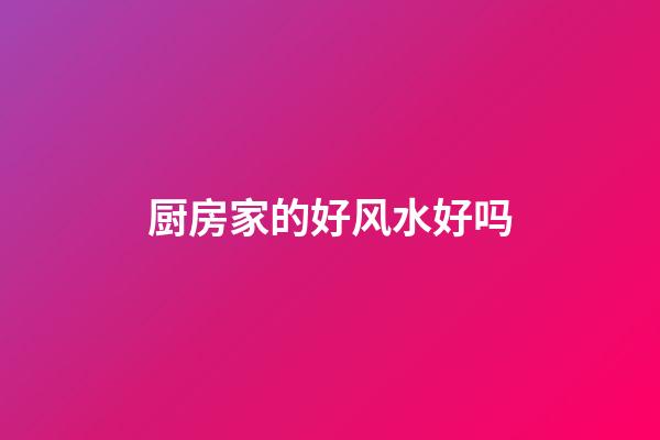厨房家的好风水好吗