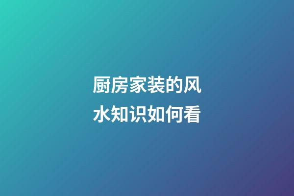厨房家装的风水知识如何看