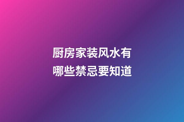 厨房家装风水有哪些禁忌要知道