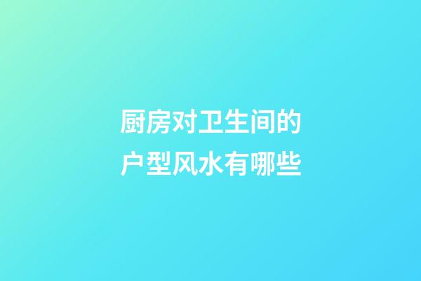 厨房对卫生间的户型风水有哪些
