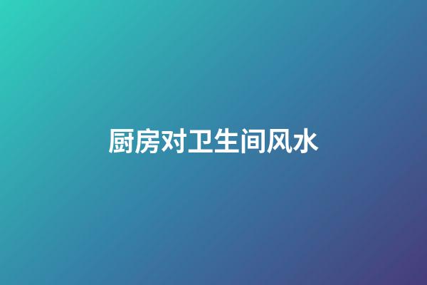 厨房对卫生间风水