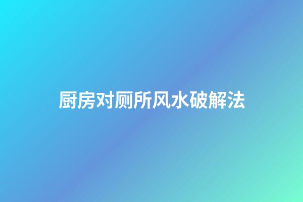 厨房对厕所风水破解法