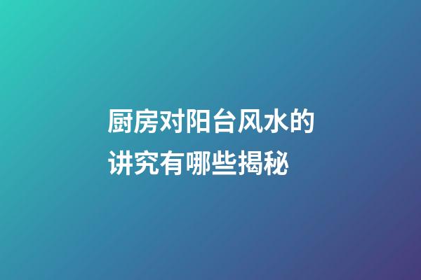 厨房对阳台风水的讲究有哪些揭秘