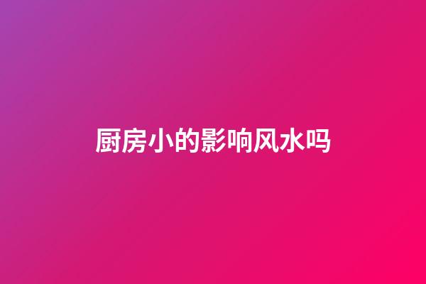 厨房小的影响风水吗