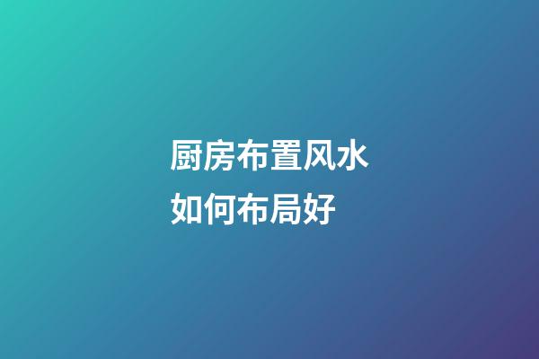 厨房布置风水如何布局好