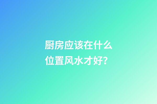 厨房应该在什么位置风水才好？