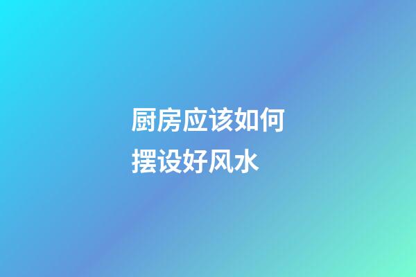 厨房应该如何摆设好风水