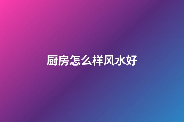 厨房怎么样风水好