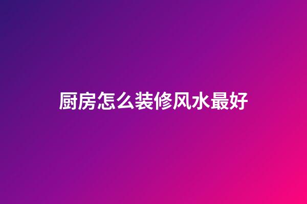 厨房怎么装修风水最好