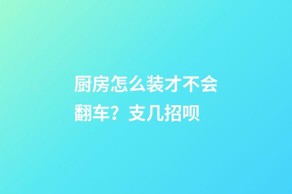 厨房怎么装才不会翻车？支几招呗