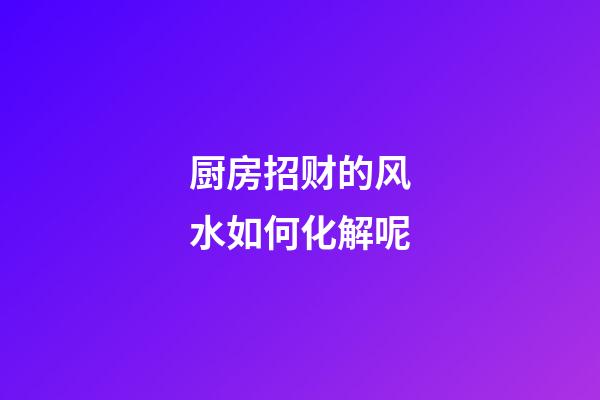 厨房招财的风水如何化解呢