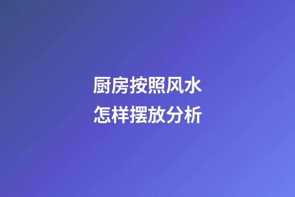 厨房按照风水怎样摆放分析