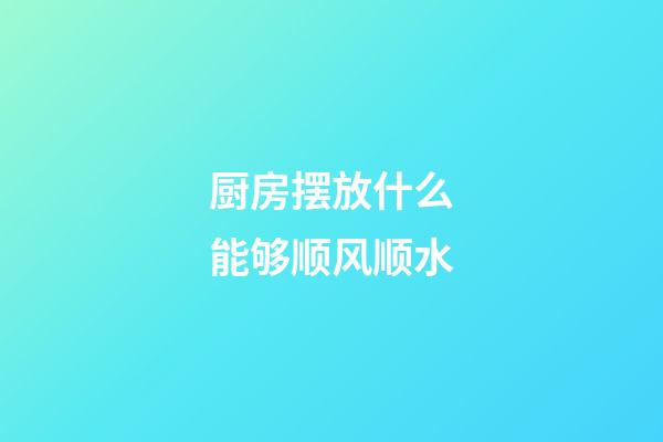 厨房摆放什么能够顺风顺水