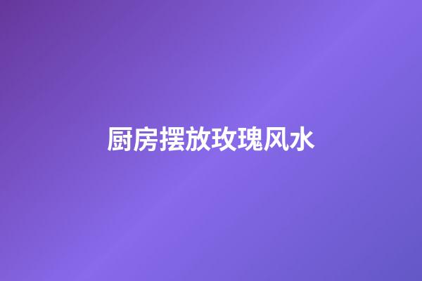 厨房摆放玫瑰风水