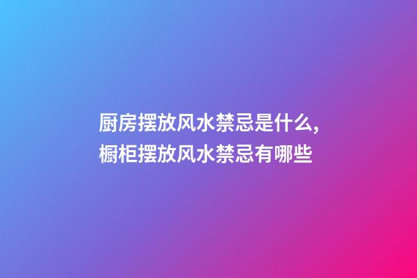 厨房摆放风水禁忌是什么,橱柜摆放风水禁忌有哪些
