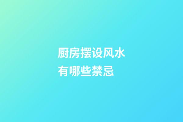 厨房摆设风水有哪些禁忌