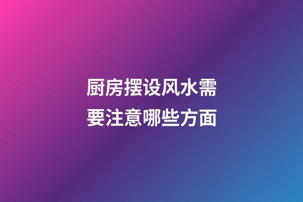 厨房摆设风水需要注意哪些方面