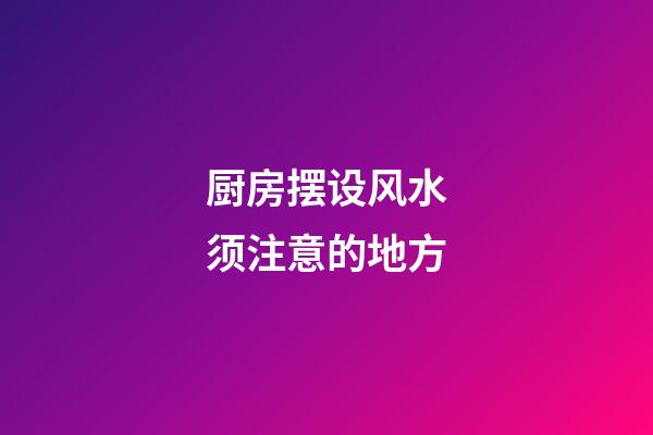 厨房摆设风水须注意的地方