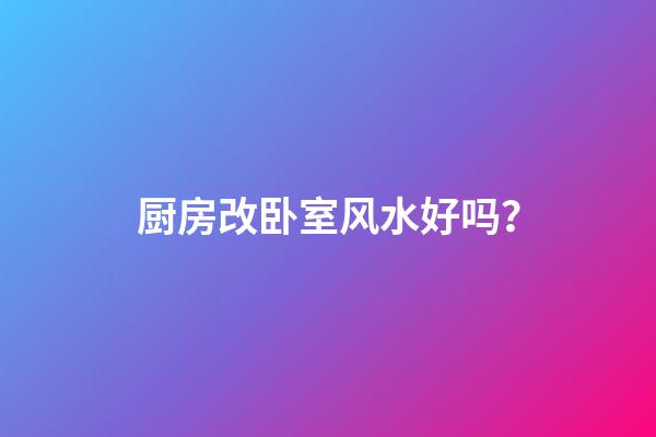 厨房改卧室风水好吗？