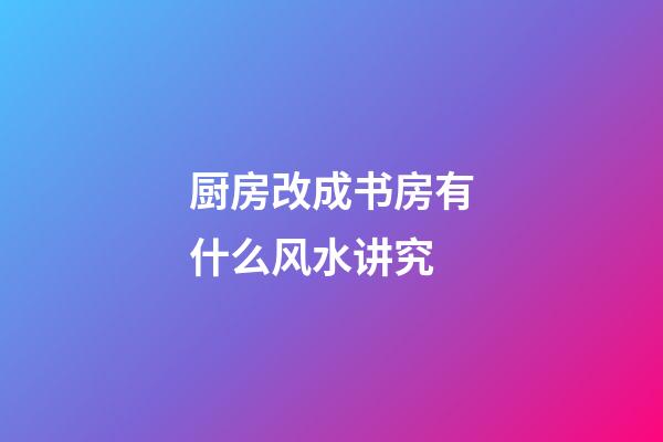 厨房改成书房有什么风水讲究