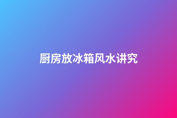 厨房放冰箱风水讲究