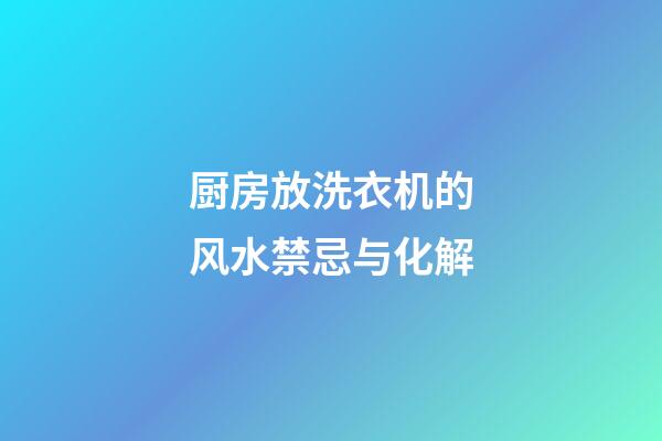 厨房放洗衣机的风水禁忌与化解