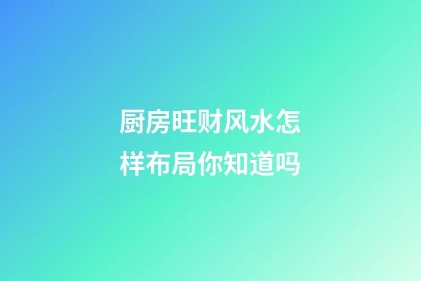 厨房旺财风水怎样布局你知道吗