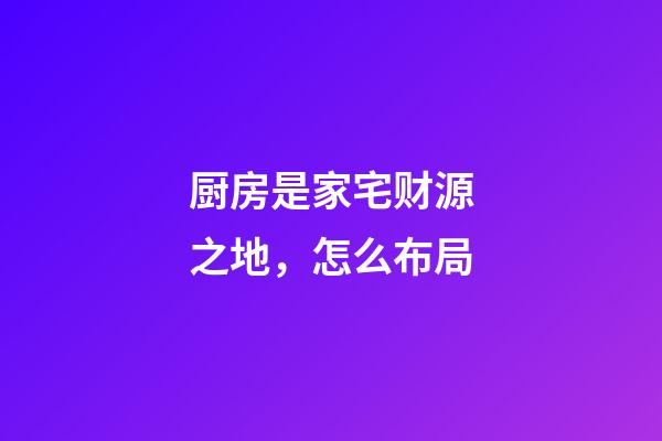厨房是家宅财源之地，怎么布局