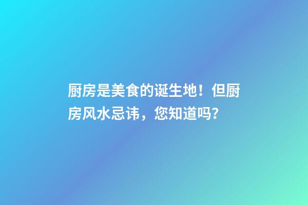厨房是美食的诞生地！但厨房风水忌讳，您知道吗？