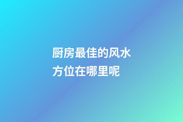 厨房最佳的风水方位在哪里呢
