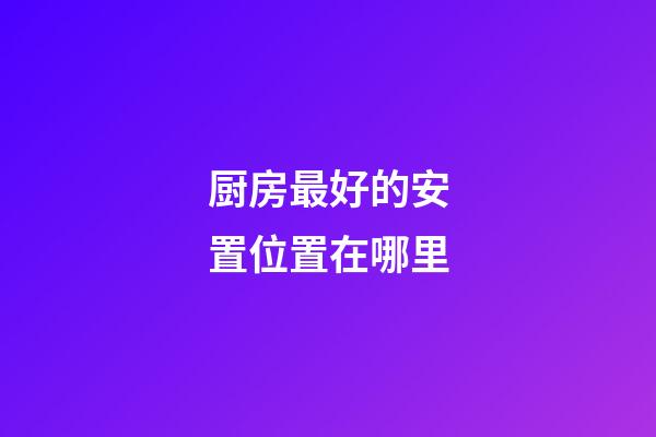 厨房最好的安置位置在哪里