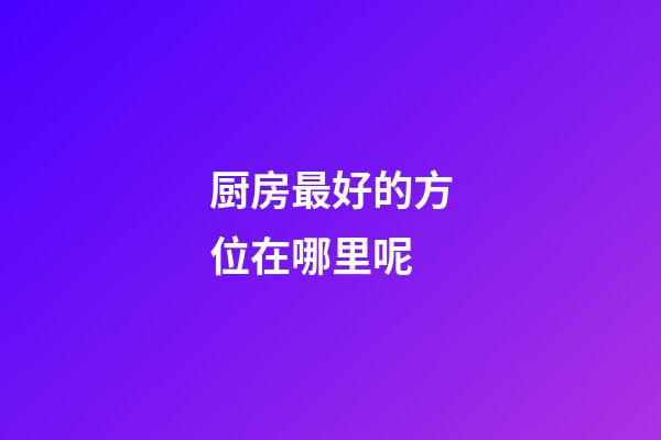 厨房最好的方位在哪里呢