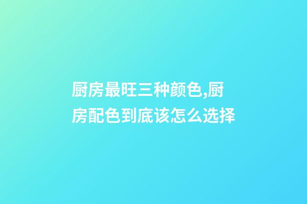 厨房最旺三种颜色,厨房配色到底该怎么选择-第1张-观点-玄机派