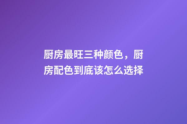 厨房最旺三种颜色，厨房配色到底该怎么选择-第1张-观点-玄机派