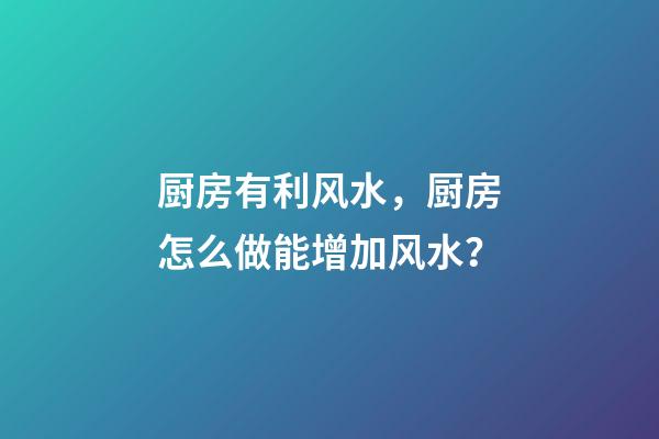 厨房有利风水，厨房怎么做能增加风水？