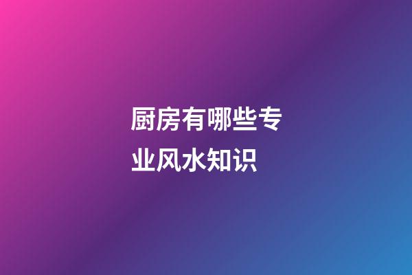 厨房有哪些专业风水知识