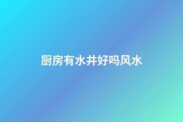 厨房有水井好吗风水