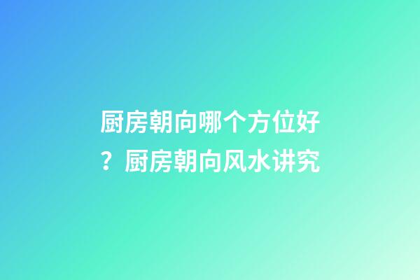 厨房朝向哪个方位好？厨房朝向风水讲究