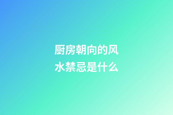 厨房朝向的风水禁忌是什么