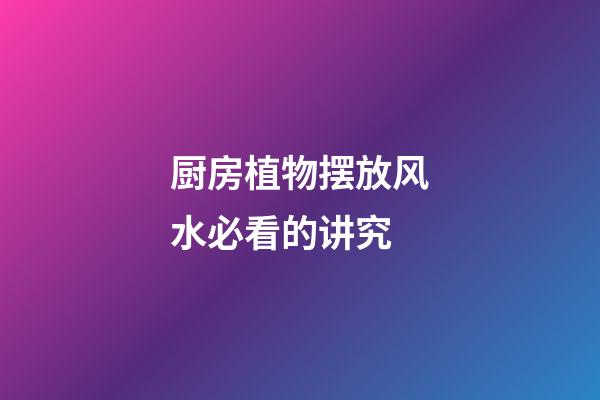 厨房植物摆放风水必看的讲究