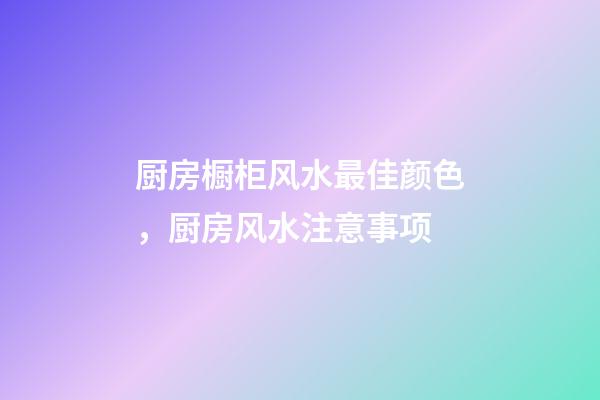 厨房橱柜风水最佳颜色，厨房风水注意事项