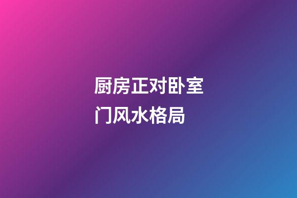 厨房正对卧室门风水格局