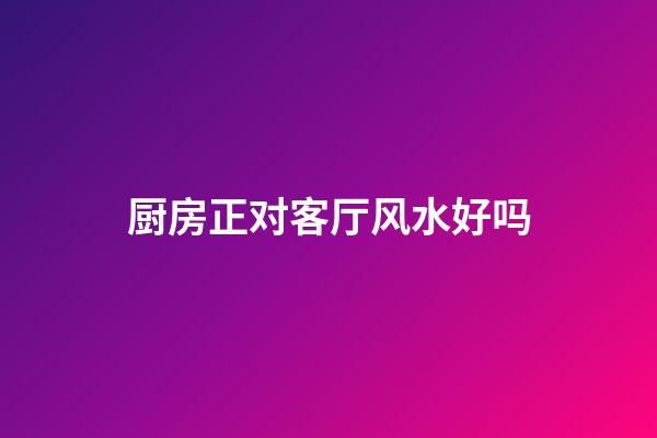 厨房正对客厅风水好吗