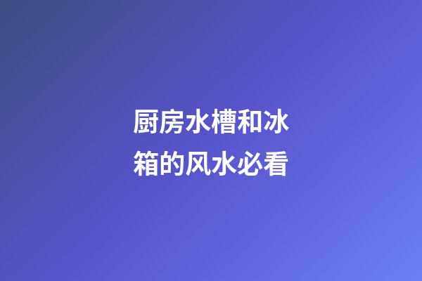 厨房水槽和冰箱的风水必看