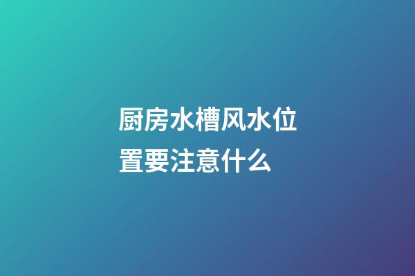 厨房水槽风水位置要注意什么