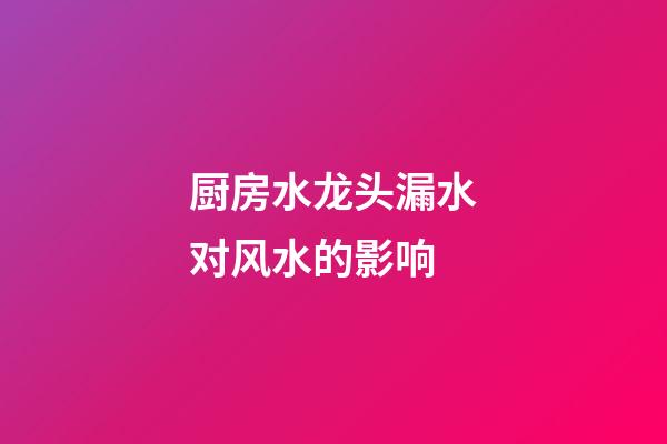 厨房水龙头漏水对风水的影响