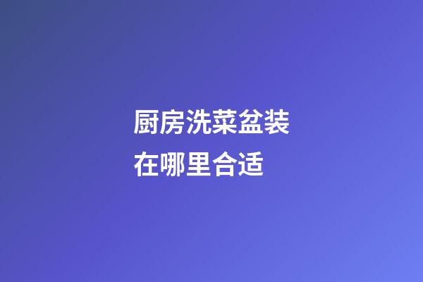 厨房洗菜盆装在哪里合适