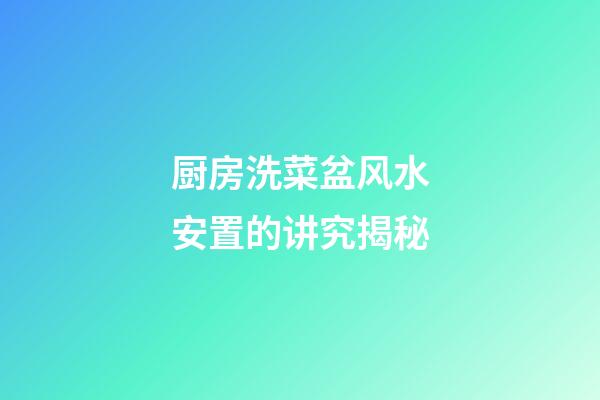 厨房洗菜盆风水安置的讲究揭秘