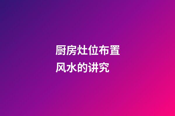 厨房灶位布置风水的讲究