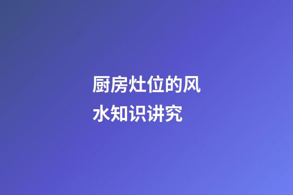 厨房灶位的风水知识讲究
